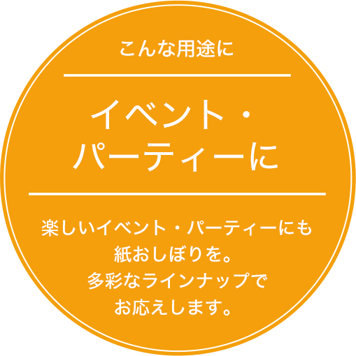 イベント・パーティーに 楽しいイベント・パーティーにも紙おしぼりを。多彩なラインナップでお応えします。