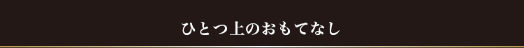 ひとつ上のおもてなし